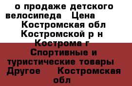 о продаже детского велосипеда › Цена ­ 2 500 - Костромская обл., Костромской р-н, Кострома г. Спортивные и туристические товары » Другое   . Костромская обл.